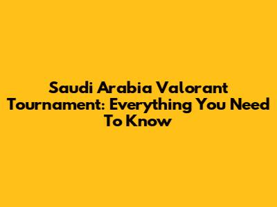 Saudi Arabia Valorant Tournament: Everything You Need To Know