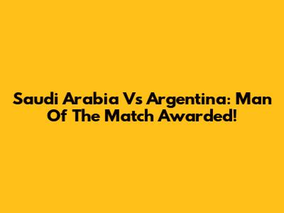Saudi Arabia Vs Argentina: Man Of The Match Awarded!