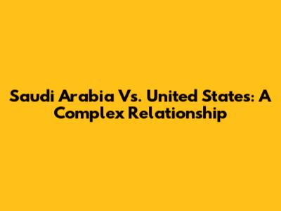 Saudi Arabia Vs. United States: A Complex Relationship