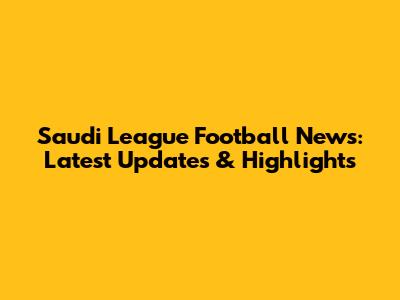 Saudi League Football News: Latest Updates & Highlights
