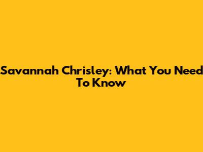 Savannah Chrisley: What You Need To Know
