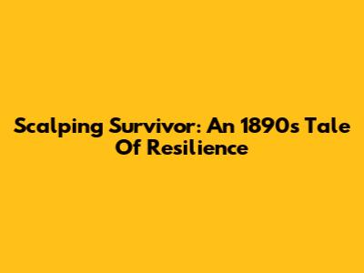 Scalping Survivor: An 1890s Tale Of Resilience