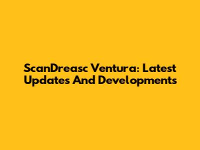 ScanDreasc Ventura: Latest Updates And Developments
