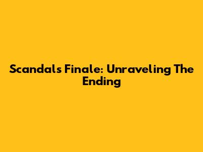 Scandal's Finale: Unraveling The Ending