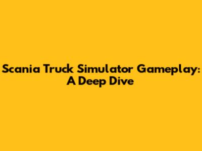 Scania Truck Simulator Gameplay: A Deep Dive