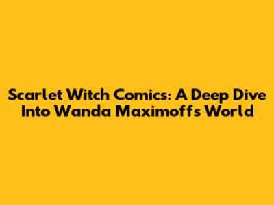 Scarlet Witch Comics: A Deep Dive Into Wanda Maximoff's World