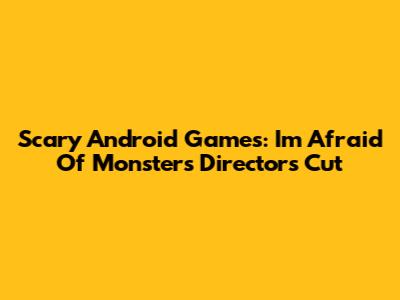 Scary Android Games: I'm Afraid Of Monsters Director's Cut