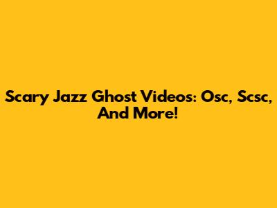 Scary Jazz Ghost Videos: Osc, Scsc, And More!
