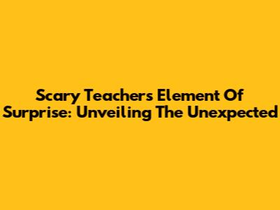 Scary Teacher's Element Of Surprise: Unveiling The Unexpected