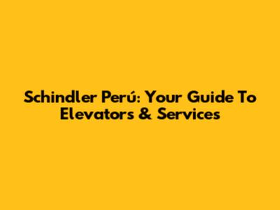 Schindler Perú: Your Guide To Elevators & Services