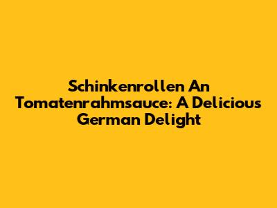 Schinkenrollen An Tomatenrahmsauce: A Delicious German Delight