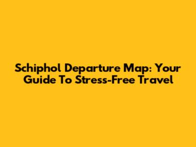 Schiphol Departure Map: Your Guide To Stress-Free Travel