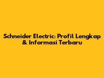 Schneider Electric: Profil Lengkap & Informasi Terbaru