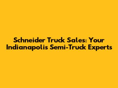 Schneider Truck Sales: Your Indianapolis Semi-Truck Experts