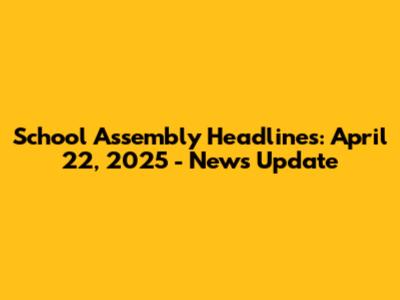 School Assembly Headlines: April 22, 2025 - News Update