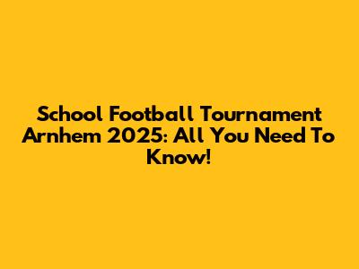 School Football Tournament Arnhem 2025: All You Need To Know!