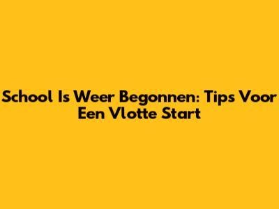 School Is Weer Begonnen: Tips Voor Een Vlotte Start