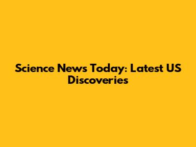 Science News Today: Latest US Discoveries