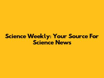 Science Weekly: Your Source For Science News