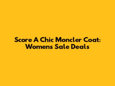 Score A Chic Moncler Coat: Women's Sale Deals