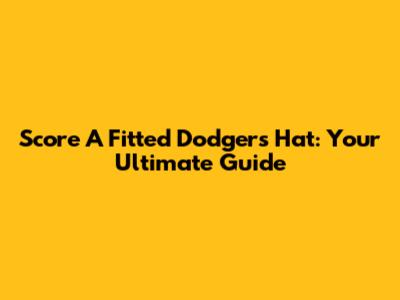 Score A Fitted Dodgers Hat: Your Ultimate Guide