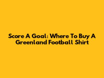 Score A Goal: Where To Buy A Greenland Football Shirt