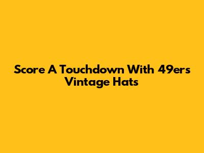 Score A Touchdown With 49ers Vintage Hats