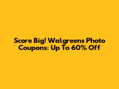 Score Big! Walgreens Photo Coupons: Up To 60% Off