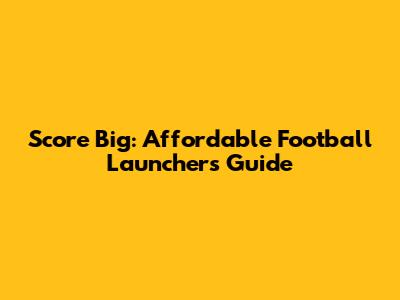 Score Big: Affordable Football Launchers Guide