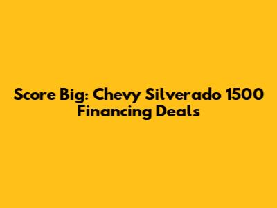 Score Big: Chevy Silverado 1500 Financing Deals