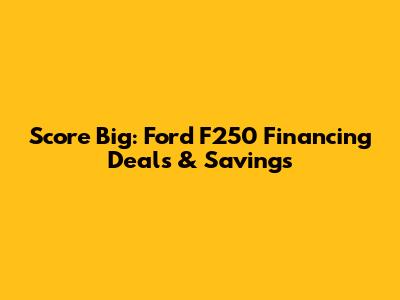 Score Big: Ford F250 Financing Deals & Savings