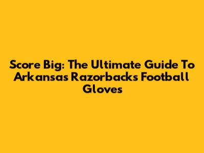 Score Big: The Ultimate Guide To Arkansas Razorbacks Football Gloves