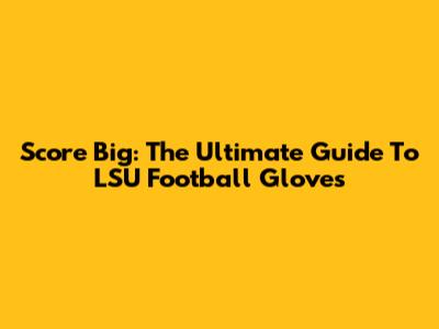Score Big: The Ultimate Guide To LSU Football Gloves