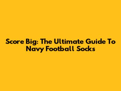 Score Big: The Ultimate Guide To Navy Football Socks