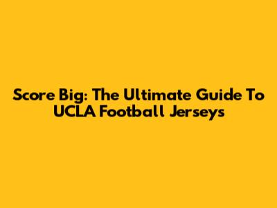 Score Big: The Ultimate Guide To UCLA Football Jerseys