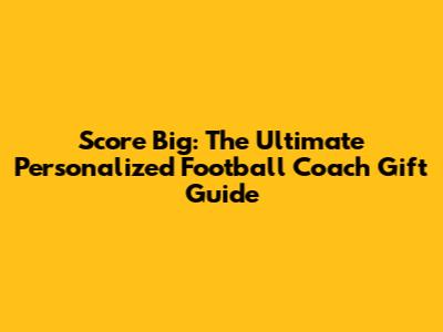Score Big: The Ultimate Personalized Football Coach Gift Guide