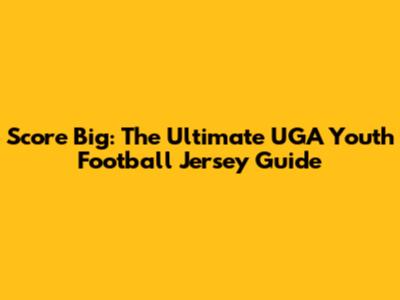 Score Big: The Ultimate UGA Youth Football Jersey Guide