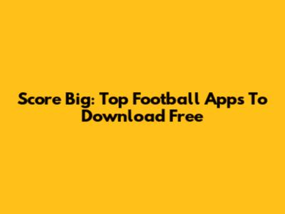 Score Big: Top Football Apps To Download Free