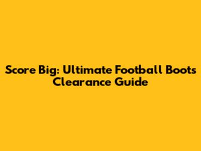 Score Big: Ultimate Football Boots Clearance Guide