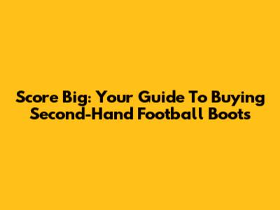 Score Big: Your Guide To Buying Second-Hand Football Boots