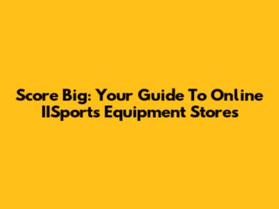 Score Big: Your Guide To Online IISports Equipment Stores