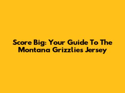 Score Big: Your Guide To The Montana Grizzlies Jersey