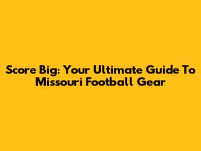 Score Big: Your Ultimate Guide To Missouri Football Gear