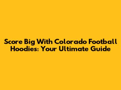 Score Big With Colorado Football Hoodies: Your Ultimate Guide