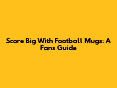 Score Big With Football Mugs: A Fan's Guide