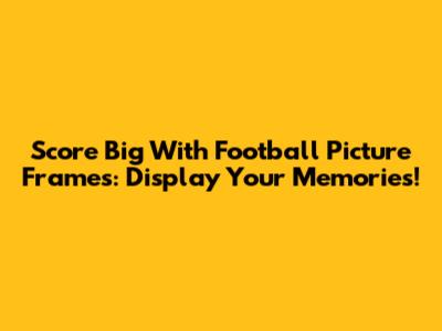 Score Big With Football Picture Frames: Display Your Memories!