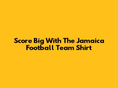 Score Big With The Jamaica Football Team Shirt