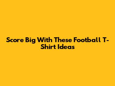 Score Big With These Football T-Shirt Ideas