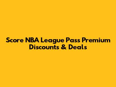 Score NBA League Pass Premium Discounts & Deals