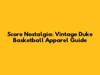 Score Nostalgia: Vintage Duke Basketball Apparel Guide